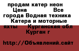 продам катер неон  › Цена ­ 550 000 - Все города Водная техника » Катера и моторные яхты   . Курганская обл.,Курган г.